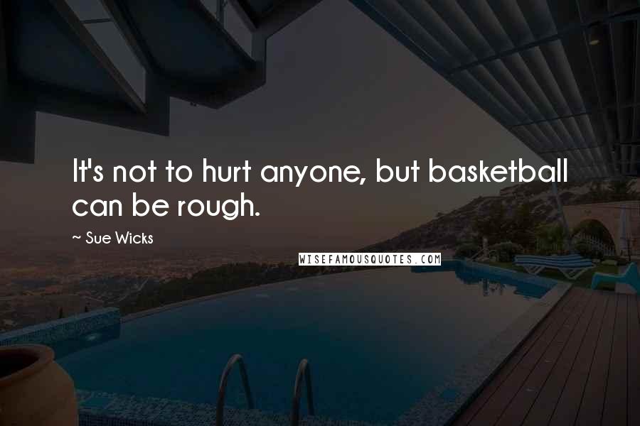 Sue Wicks Quotes: It's not to hurt anyone, but basketball can be rough.