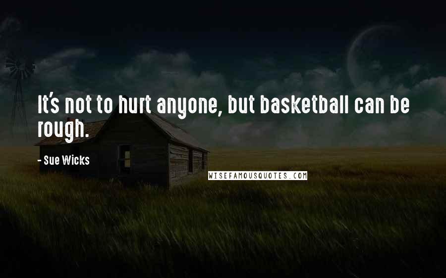 Sue Wicks Quotes: It's not to hurt anyone, but basketball can be rough.