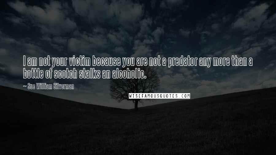 Sue William Silverman Quotes: I am not your victim because you are not a predator any more than a bottle of scotch stalks an alcoholic.