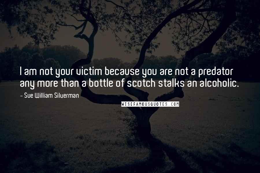 Sue William Silverman Quotes: I am not your victim because you are not a predator any more than a bottle of scotch stalks an alcoholic.