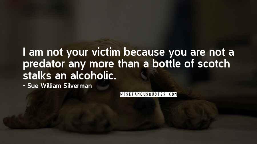 Sue William Silverman Quotes: I am not your victim because you are not a predator any more than a bottle of scotch stalks an alcoholic.