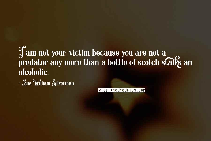 Sue William Silverman Quotes: I am not your victim because you are not a predator any more than a bottle of scotch stalks an alcoholic.