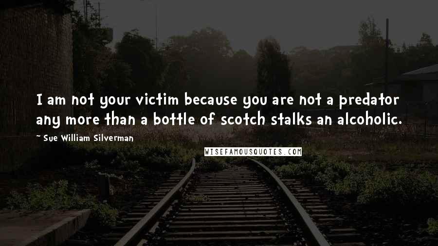 Sue William Silverman Quotes: I am not your victim because you are not a predator any more than a bottle of scotch stalks an alcoholic.