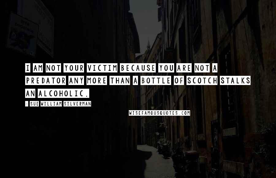 Sue William Silverman Quotes: I am not your victim because you are not a predator any more than a bottle of scotch stalks an alcoholic.