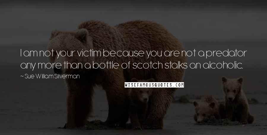 Sue William Silverman Quotes: I am not your victim because you are not a predator any more than a bottle of scotch stalks an alcoholic.