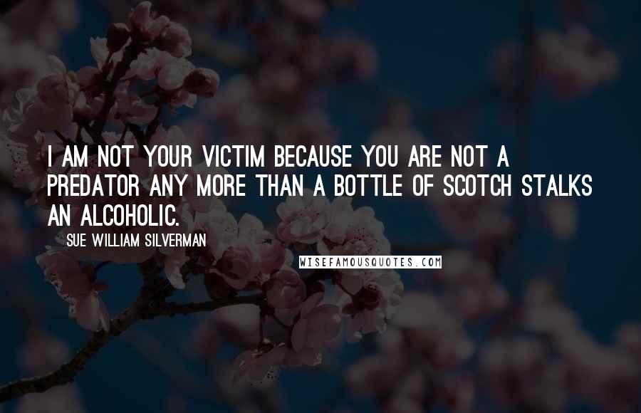 Sue William Silverman Quotes: I am not your victim because you are not a predator any more than a bottle of scotch stalks an alcoholic.