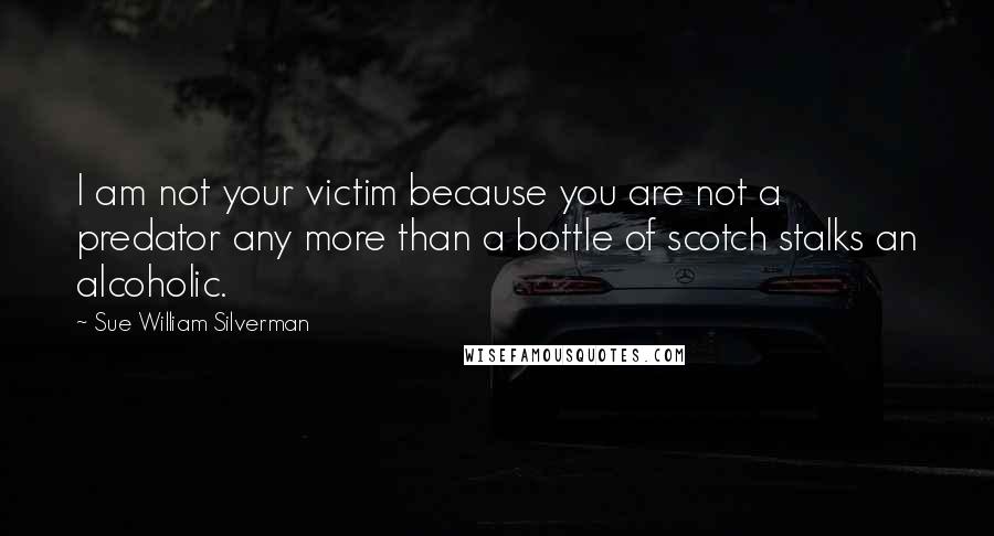 Sue William Silverman Quotes: I am not your victim because you are not a predator any more than a bottle of scotch stalks an alcoholic.