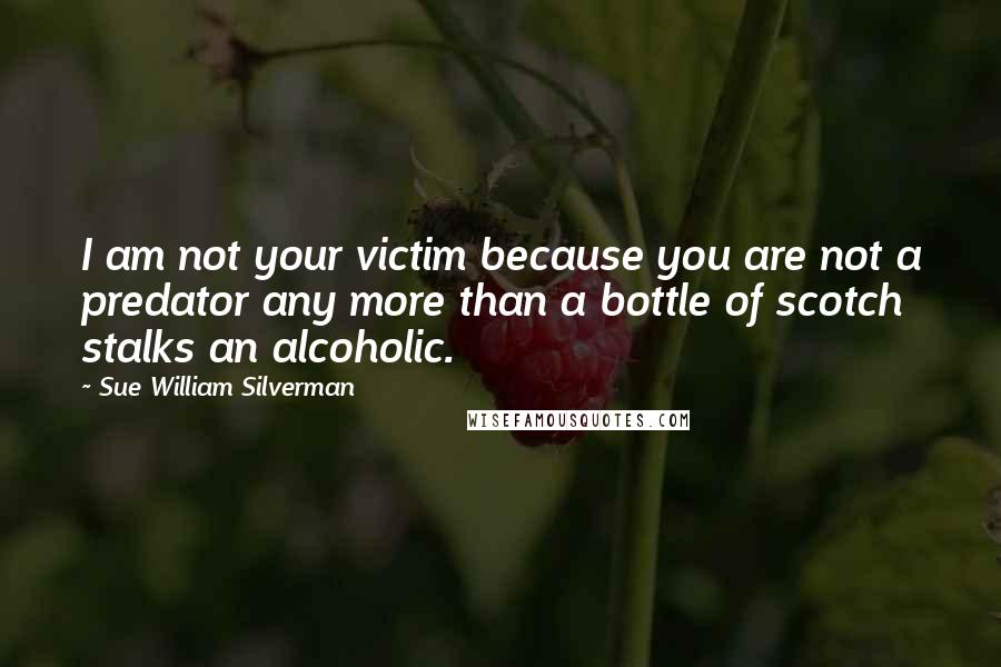 Sue William Silverman Quotes: I am not your victim because you are not a predator any more than a bottle of scotch stalks an alcoholic.