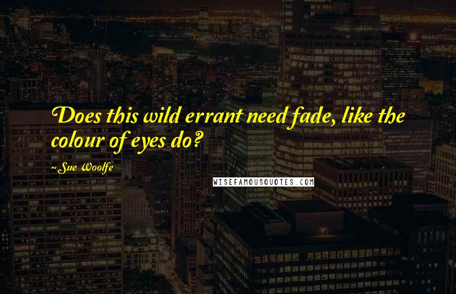 Sue Woolfe Quotes: Does this wild errant need fade, like the colour of eyes do?