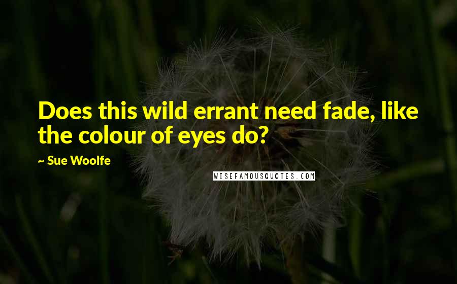 Sue Woolfe Quotes: Does this wild errant need fade, like the colour of eyes do?