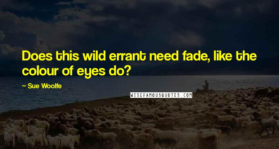 Sue Woolfe Quotes: Does this wild errant need fade, like the colour of eyes do?