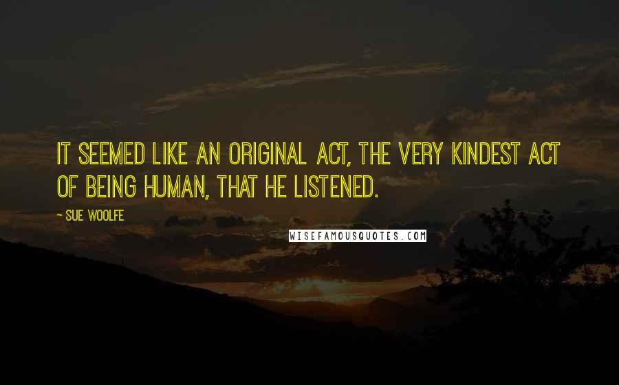 Sue Woolfe Quotes: It seemed like an original act, the very kindest act of being human, that he listened.