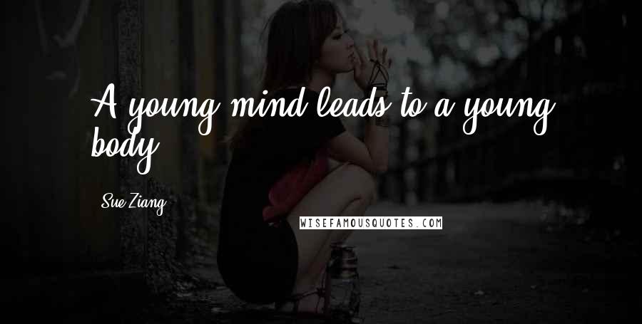 Sue Ziang Quotes: A young mind leads to a young body.