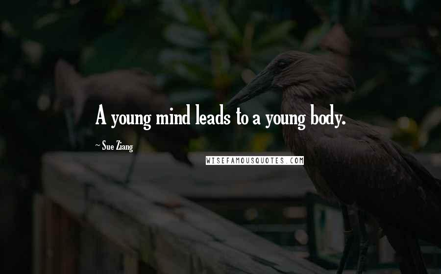 Sue Ziang Quotes: A young mind leads to a young body.