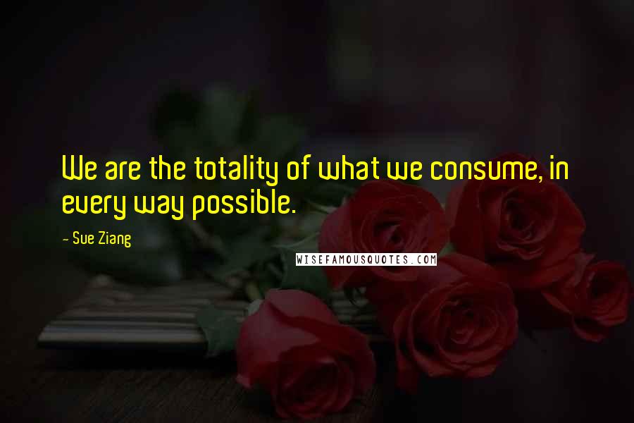 Sue Ziang Quotes: We are the totality of what we consume, in every way possible.