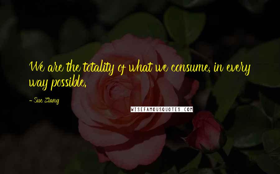 Sue Ziang Quotes: We are the totality of what we consume, in every way possible.