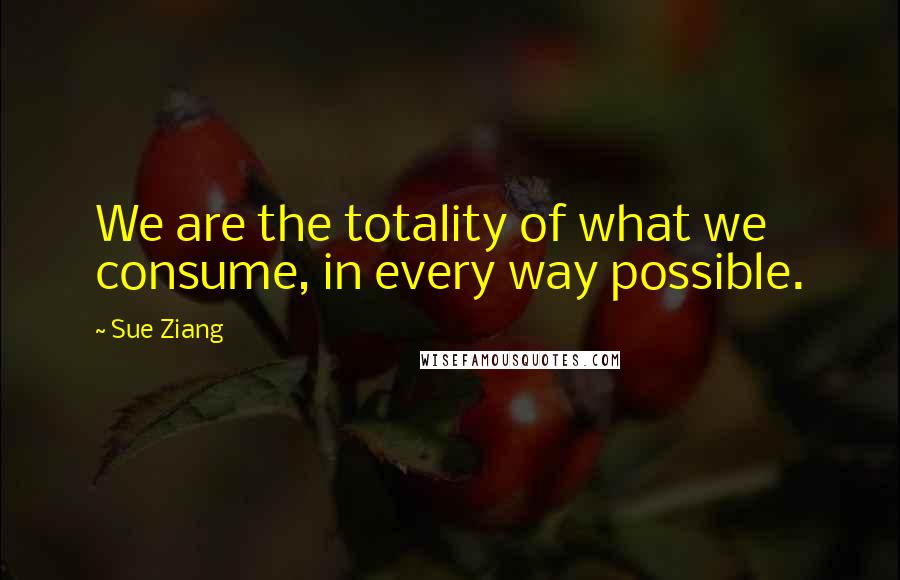 Sue Ziang Quotes: We are the totality of what we consume, in every way possible.