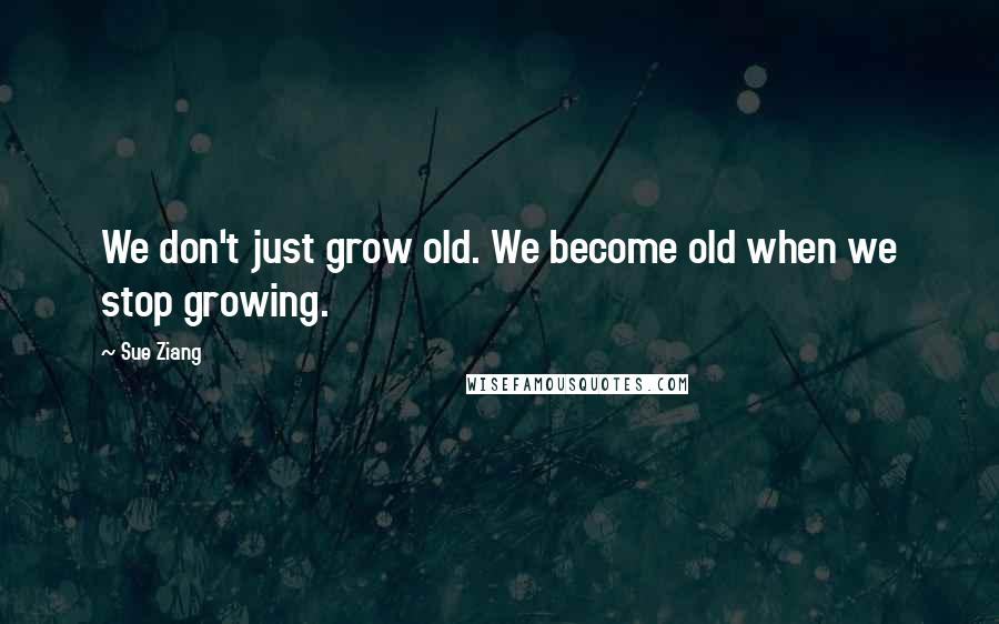 Sue Ziang Quotes: We don't just grow old. We become old when we stop growing.