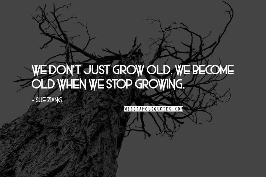 Sue Ziang Quotes: We don't just grow old. We become old when we stop growing.