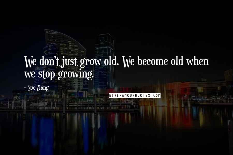 Sue Ziang Quotes: We don't just grow old. We become old when we stop growing.