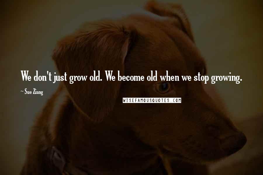 Sue Ziang Quotes: We don't just grow old. We become old when we stop growing.
