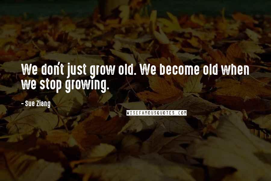 Sue Ziang Quotes: We don't just grow old. We become old when we stop growing.