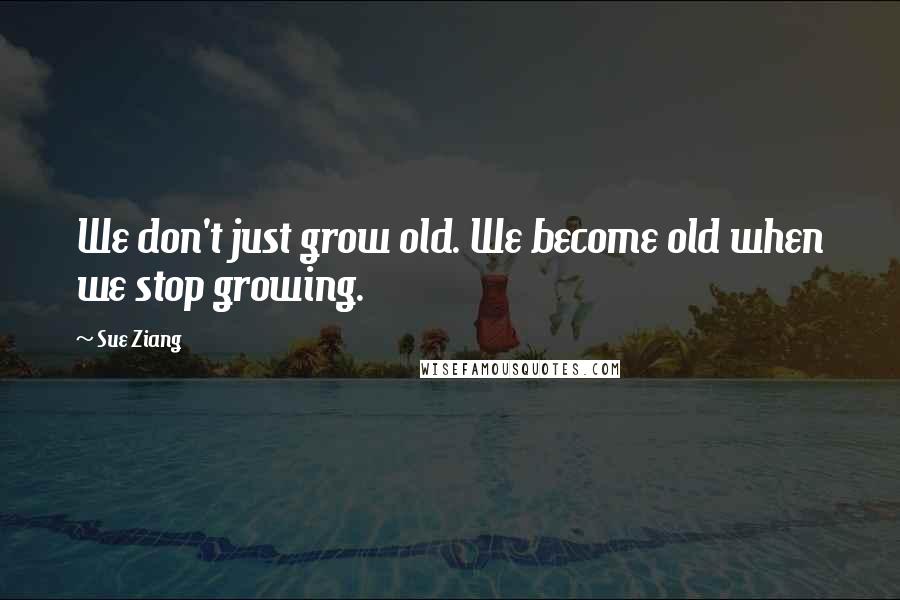 Sue Ziang Quotes: We don't just grow old. We become old when we stop growing.