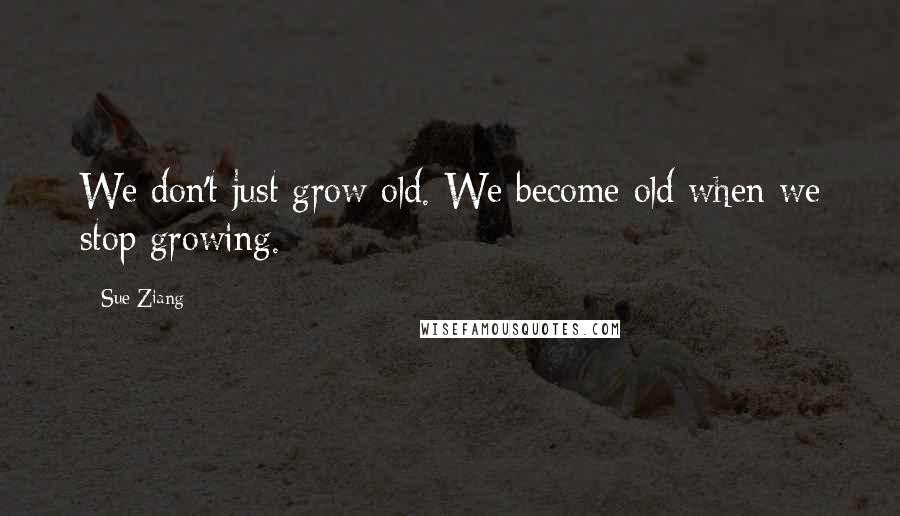 Sue Ziang Quotes: We don't just grow old. We become old when we stop growing.