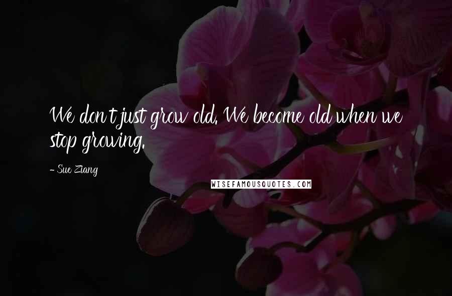 Sue Ziang Quotes: We don't just grow old. We become old when we stop growing.