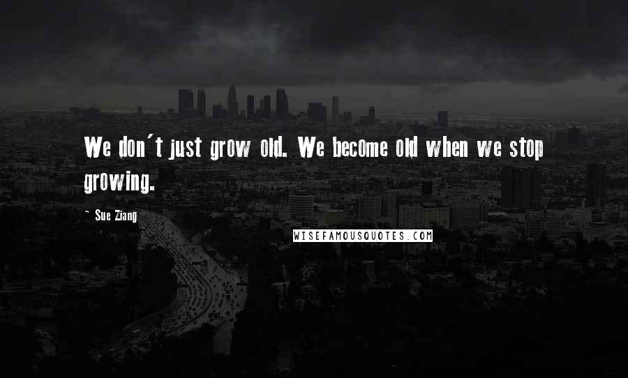 Sue Ziang Quotes: We don't just grow old. We become old when we stop growing.