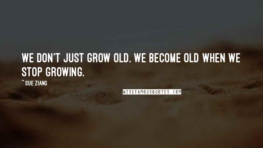 Sue Ziang Quotes: We don't just grow old. We become old when we stop growing.