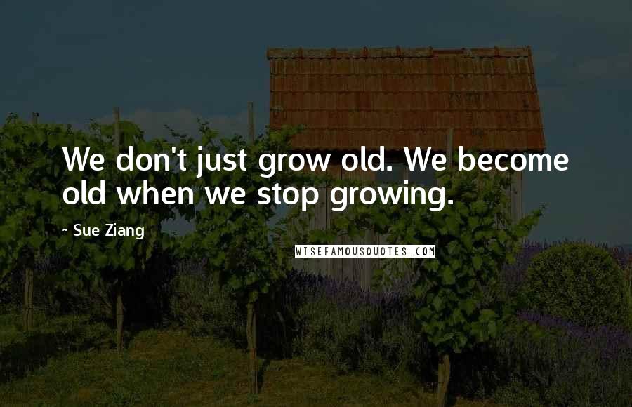 Sue Ziang Quotes: We don't just grow old. We become old when we stop growing.