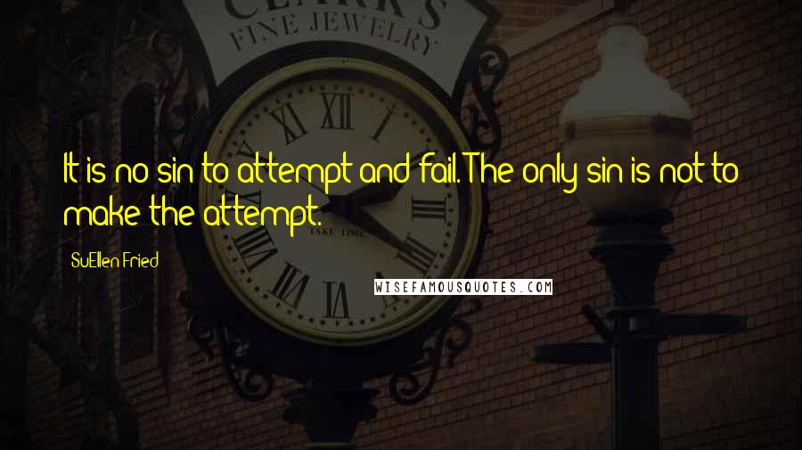 SuEllen Fried Quotes: It is no sin to attempt and fail. The only sin is not to make the attempt.