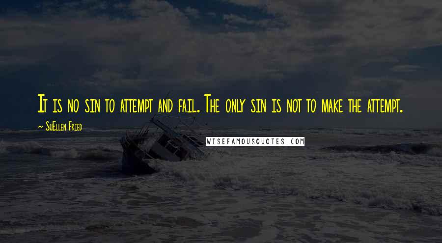 SuEllen Fried Quotes: It is no sin to attempt and fail. The only sin is not to make the attempt.