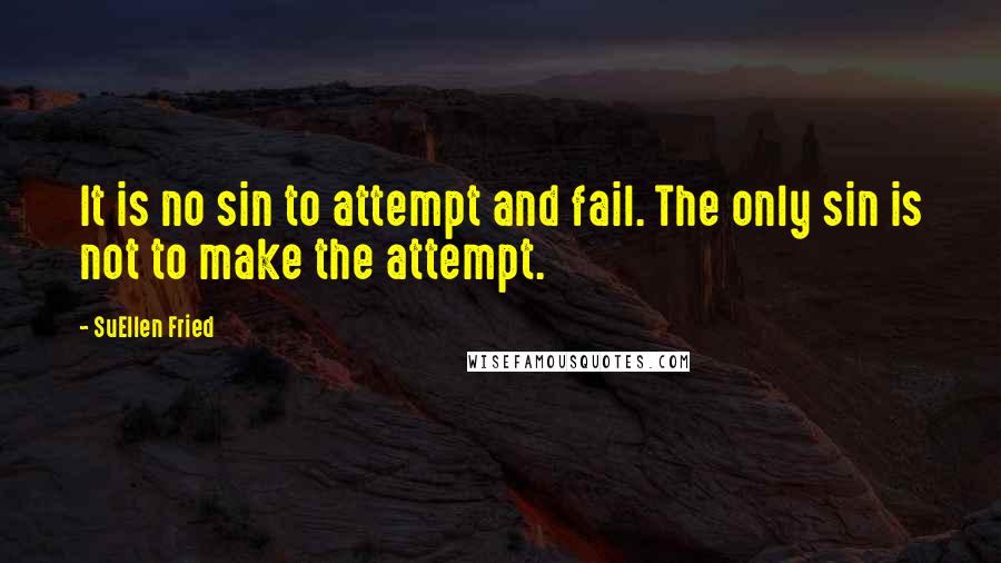 SuEllen Fried Quotes: It is no sin to attempt and fail. The only sin is not to make the attempt.