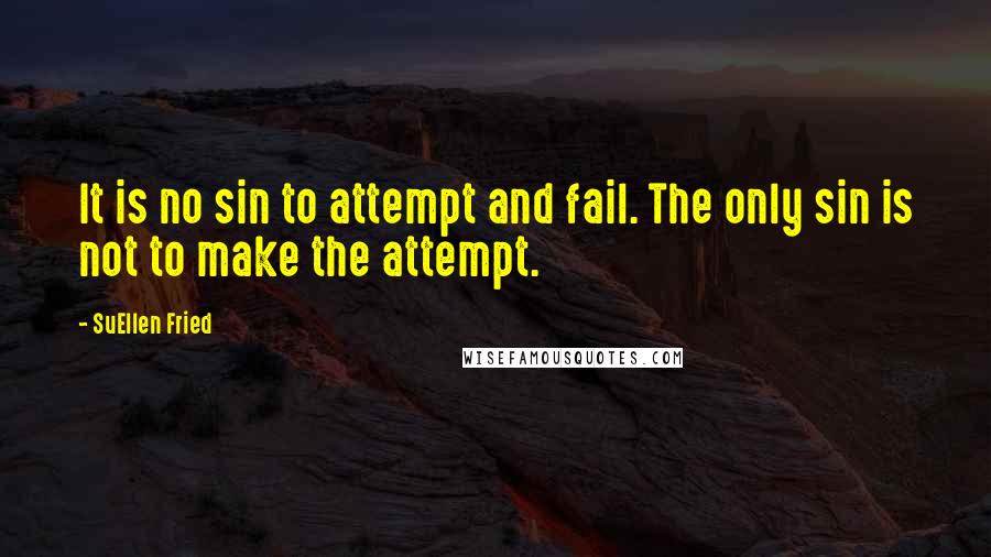 SuEllen Fried Quotes: It is no sin to attempt and fail. The only sin is not to make the attempt.