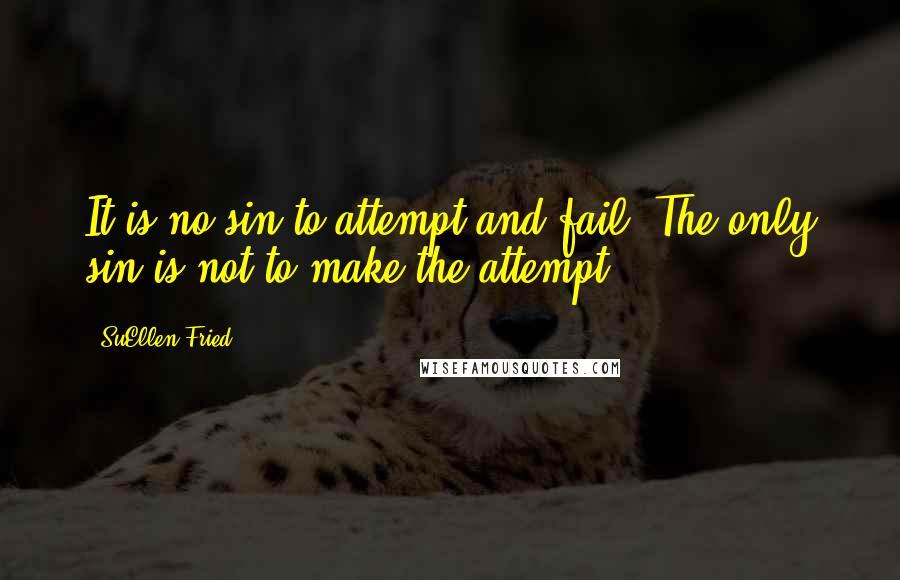 SuEllen Fried Quotes: It is no sin to attempt and fail. The only sin is not to make the attempt.