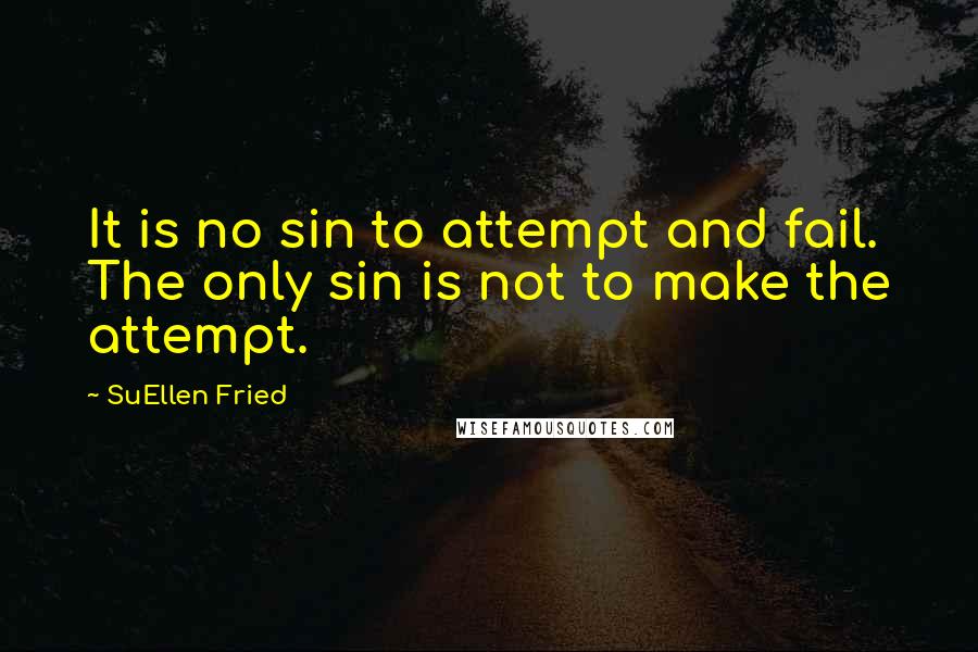 SuEllen Fried Quotes: It is no sin to attempt and fail. The only sin is not to make the attempt.
