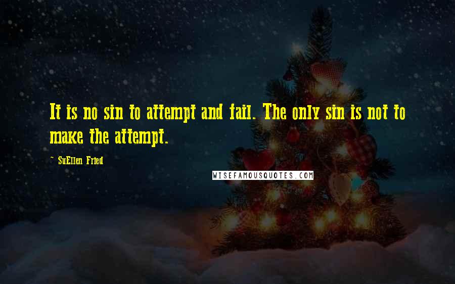 SuEllen Fried Quotes: It is no sin to attempt and fail. The only sin is not to make the attempt.