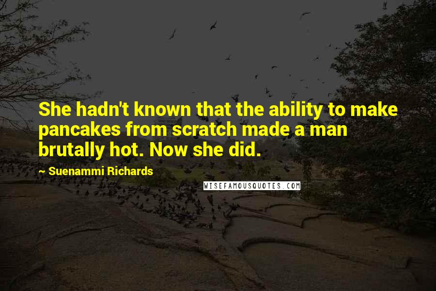 Suenammi Richards Quotes: She hadn't known that the ability to make pancakes from scratch made a man brutally hot. Now she did.