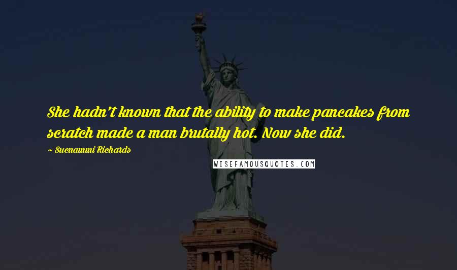 Suenammi Richards Quotes: She hadn't known that the ability to make pancakes from scratch made a man brutally hot. Now she did.