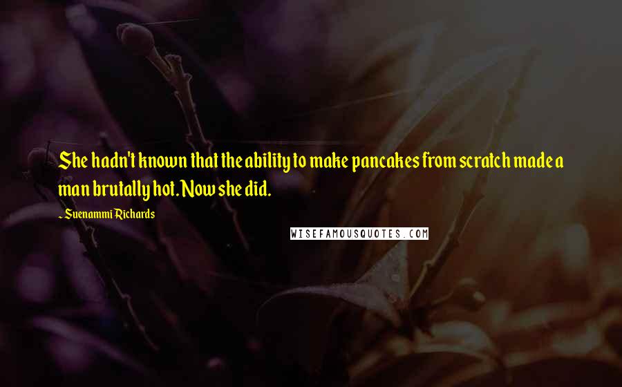 Suenammi Richards Quotes: She hadn't known that the ability to make pancakes from scratch made a man brutally hot. Now she did.