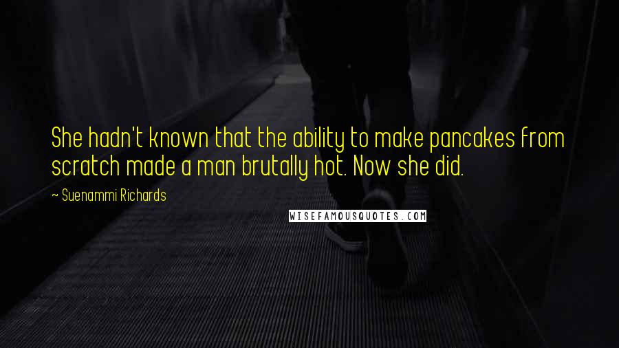 Suenammi Richards Quotes: She hadn't known that the ability to make pancakes from scratch made a man brutally hot. Now she did.