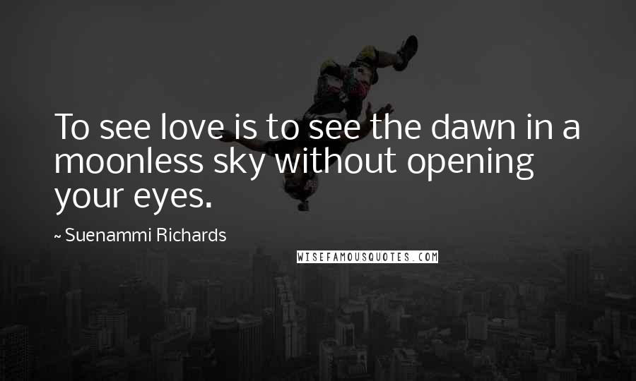 Suenammi Richards Quotes: To see love is to see the dawn in a moonless sky without opening your eyes.