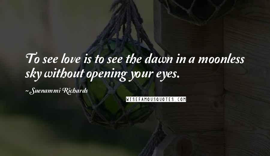 Suenammi Richards Quotes: To see love is to see the dawn in a moonless sky without opening your eyes.