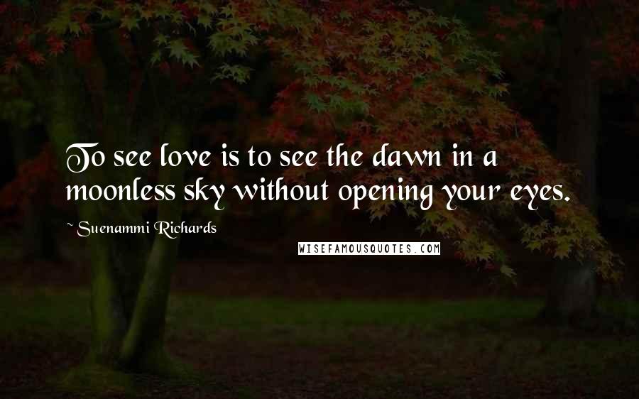 Suenammi Richards Quotes: To see love is to see the dawn in a moonless sky without opening your eyes.