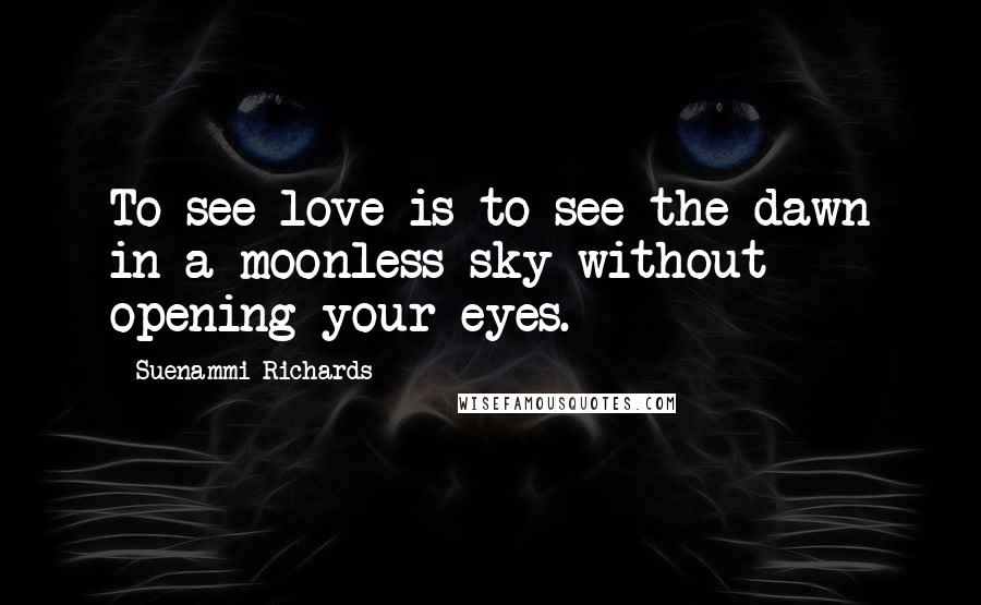 Suenammi Richards Quotes: To see love is to see the dawn in a moonless sky without opening your eyes.