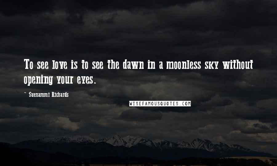 Suenammi Richards Quotes: To see love is to see the dawn in a moonless sky without opening your eyes.