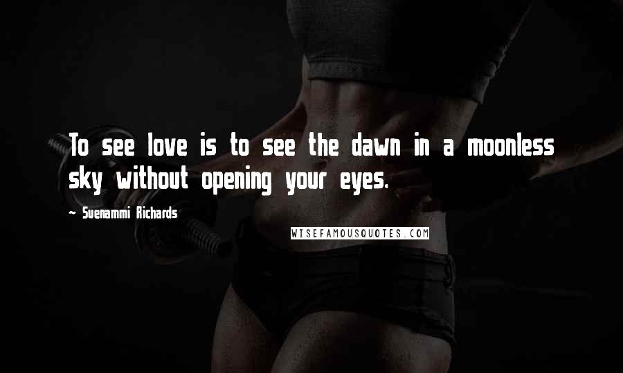 Suenammi Richards Quotes: To see love is to see the dawn in a moonless sky without opening your eyes.