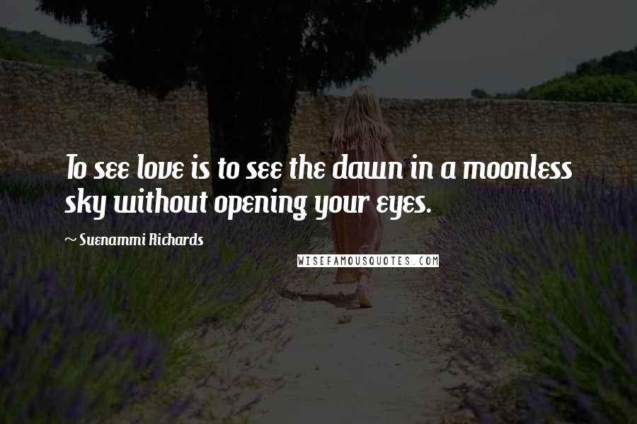 Suenammi Richards Quotes: To see love is to see the dawn in a moonless sky without opening your eyes.